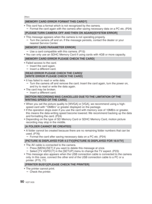 Page 90Others
90VQT1X05
[MEMORY CARD ERROR FORMAT THIS CARD?]
•  This card has a format which is not recognized by the camera.    Format the card again with the camera after saving necessary data on a PC etc. (P24)
[PLEASE TURN CAMERA OFF AND THEN ON AGAIN]/[SYSTEM ERROR]
•  This message appears when the camera is not operating properly.    Turn the camera off and on. If the message persists, contact the dealer or your 
nearest Service Center.
[MEMORY CARD PARAMETER ERROR]
   Use a card compatible with this...