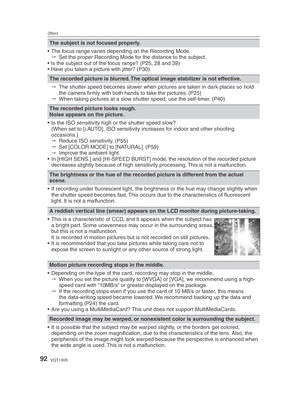 Page 92Others
92VQT1X05
The subject is not focused properly.
•  The focus range varies depending on the Recording Mode.    Set the proper Recording Mode for the distance to the subject.
• Is the subject out of the focus range? (P25, 28 and 39)
• Have you taken a picture with jitter? (P30)
The recorded picture is blurred. The optical image stabilizer is not effective.
   The shutter speed becomes slower when pictures are taken in dark places so hold 
the camera ﬁ  rmly with both hands to take the pictures....