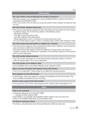Page 93Others
93VQT1X05
LCD monitor
The LCD monitor turns off although the camera is turned on.
•  When the camera is not operated for a while, [POWER SAVE] or [AUTO LCD OFF] is  activated for [ECONOMY]. (P22)
•  If the LCD monitor turns off when you press the shutter button halfway, the batteries may  run out.
The LCD monitor darkens during use.
•  This camera automatically charges for ﬂ  ash recording and may darken the LCD monitor 
for efﬁ  cient charge. The monitor may darken in the following cases;
- After...