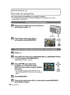 Page 2020VQT1X06 (SPA)
  Borrado de fotografías
Modo de reproducción: 5
Una vez borradas, las fotografías no se pueden recuperar.
•  Las imágenes contenidas en la memoria integrada o en la tarjeta, que se está  reproduciendo, se borrarán.
Para borrar una sola fotografía
DISPLAY
1  Seleccione la imagen que se va a borrar y a continuación pulse [ 4].
2 Pulse 
w para seleccionar [SI] y a 
continuación pulse [MENU/SET].
  Para borrar múltiples imágenes (hasta 50) o todas las imágenes
1 Pulse [ 4].
2 Pulse 
e/
r...