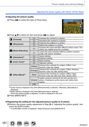 Page 101101SQW0021
Picture Quality and coloring Settings
Adjusting the picture quality with effects  [Photo Style]
 ■Adjusting the picture quality
  Press   to select the type of Photo StyleStandard
  Press   to select an item and press   to adjust
[Contrast][+] Increases the contrast in a picture.
[–] Decreases the contrast in a picture.
[Sharpness] [+] Enhances the outlines in a picture.
[–] Softens the outlines in a picture.
[Noise Reduction] [+]
Increases the noise reduction effect to reduce noise. This...