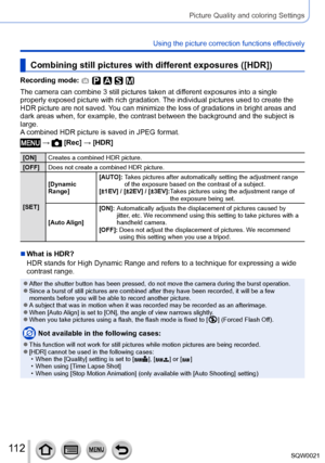 Page 112112SQW0021
Picture Quality and coloring Settings
Using the picture correction functions effectively
Combining still pictures with different exposures ([HDR])
Recording mode: 
The camera can combine 3 still pictures taken at different exposures into a single 
properly exposed picture with rich gradation. The individual pictures used to create the 
HDR picture are not saved. You can minimize the loss of gradations in bright areas and 
dark areas when, for example, the contrast between the background and...