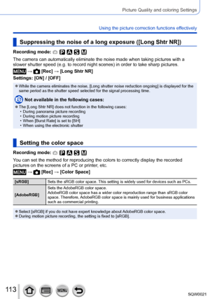 Page 113113SQW0021
Picture Quality and coloring Settings
Using the picture correction functions effectively
Suppressing the noise of a long exposure ([Long Shtr NR])
Recording mode: 
The camera can automatically eliminate the noise made when taking pictures with a 
slower shutter speed (e.g. to record night scenes) in order to take sharp pictures. 
 →  [Rec] → [Long Shtr NR]
Settings: [ON] / [OFF]
 ●While the camera eliminates the noise, [Long shutter noise reduction ongoing] is displayed for the 
same period as...