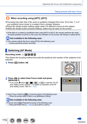 Page 115115SQW0021
Adjusting the focus and brightness (exposure)
Taking pictures with Auto Focus
When recording using [AFF], [AFC]
 ●Focusing may take time if the zoom is suddenly changed from max. W to max. T, or if 
you suddenly move closer to a subject from a greater distance. 
 ●Press the shutter button halfway again when it is difficult to focus on the subject. ●While the shutter button pressed halfway, shake may be seen on the screen.
 ●If the light on a subject is insufficient when using [AFF] or [AFC],...