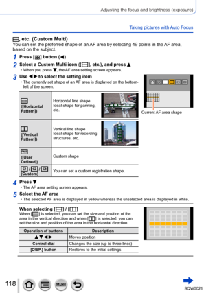 Page 118118SQW0021
Adjusting the focus and brightness (exposure)
Taking pictures with Auto Focus
, etc. (Custom Multi)You can set the preferred shape of an AF area by selecting 49 points in the AF area, 
based on the subject.
1Press [  ] button (  )
2Select a Custom Multi icon ([  ], etc.), and press  • When you press , the AF area setting screen appears.
3Use   to select the setting item • The currently set shape of an AF area is displayed on the bottom-left of the screen.
([Horizontal 
Pattern]) Horizontal...