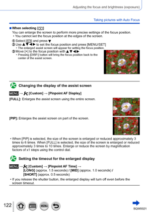 Page 122122SQW0021
Adjusting the focus and brightness (exposure)
Taking pictures with Auto Focus
 ■When selecting [  ]
You can enlarge the screen to perform more precise settings of the focus position.
 • You cannot set the focus position at the edges of the screen.
  Select [  ] and press   Use     to set the focus position and press [MENU/SET] • The enlarged assist screen will appear for setting the focus position.  Move [+] to the focus position with     • Pressing [DISP.] button will bring the focus position...