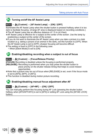 Page 125125SQW0021
Adjusting the focus and brightness (exposure)
Taking pictures with Auto Focus
Turning on/off the AF Assist Lamp
 →  [Custom] → [AF Assist Lamp] → [ON] / [OFF]
Illuminates the AF Assist Lamp when the shutter button is pressed halfway when it is too 
dark to facilitate focusing. (A large AF area is displayed based on recording conditions.)
 ●The AF Assist Lamp has an effective distance of 1.5 m (4.9 feet). ●AF Assist Lamp is effective for a subject at the center of the screen. Use the lamp by...