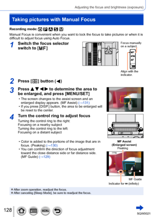 Page 128128SQW0021
Adjusting the focus and brightness (exposure)
Taking pictures with Manual Focus
Recording mode: 
Manual Focus is convenient when you want to lock the focus to take pictures or when it is 
difficult to adjust focus using Auto Focus.
1Switch the focus selector 
switch to [
  ]
Focus manually 
on a subject.
Align with the 
indicator.
2Press [  ] button (  )
3Press     to determine the area to 
be enlarged, and press [MENU/SET]
 • The screen changes to the assist screen and an 
enlarged display...