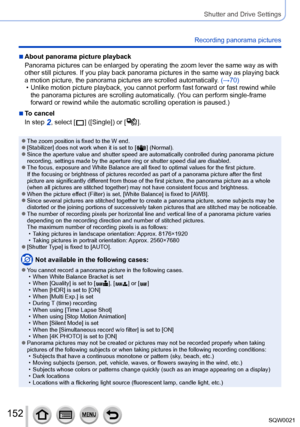 Page 152152SQW0021
Shutter and Drive Settings
Recording panorama pictures
 ■About panorama picture playback
Panorama pictures can be enlarged by operating the zoom lever the same way as with 
other still pictures. If you play back panorama pictures in the same way as playing back 
a motion picture, the panorama pictures are scrolled automatically. (→70)
 • Unlike motion picture playback, you cannot perform fast forward or fast rewind while 
the panorama pictures are scrolling automatically. (Y

ou can perform...