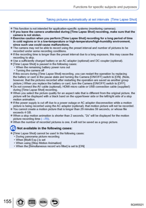 Page 155155SQW0021
Functions for specific subjects and purposes
Taking pictures automatically at set intervals  [Time Lapse Shot] 
 ●This function is not intended for application-specific systems (monitoring cameras). ●If you leave the camera unattended during [Time Lapse Shot] recording, make sure that the 
camera is not stolen.
 ●Exercise caution when you perform [Time Lapse Shot] recording for a long period of time 
in cold regions or in a low-temperature or high-temperature/high-humidity environment, 
since...