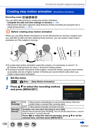 Page 156156SQW0021
Functions for specific subjects and purposes
Creating stop motion animation  [Stop Motion Animation]
Recording mode: 
You can stitch still pictures to create stop motion animation. •Complete the date and time settings in advance.  (→29) • Still pictures that were captured using frame-by-frame recording are grouped into a 
single group picture.  (→201)
Before creating stop motion animation
When you use [Stop Motion Animation] to record still pictures by moving a subject such 
as a doll little...