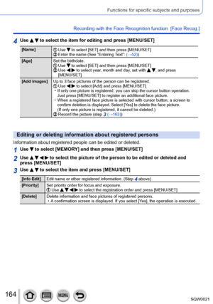 Page 164164SQW0021
Functions for specific subjects and purposes
Recording with the Face Recognition function  [Face Recog.] 
4Use   to select the item for editing and press [MENU/SET]
[Name]  Use  to select [SET] and then press [MENU/SET]  Enter the name (See “Entering Text”: (→52))
[Age] Set the birthdate.
  Use  to select [SET] and then press [MENU/SET]  Use   to select year, month and day, set with  , and press 
[MENU/SET]
[Add Images] Up to 3 face pictures of the person can be registered.
  Use   to select...