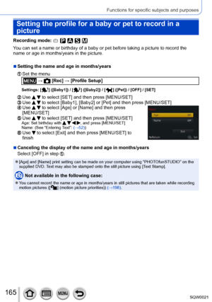 Page 165165SQW0021
Functions for specific subjects and purposes
Setting the profile for a baby or pet to record in a 
picture
Recording mode: 
You can set a name or birthday of a baby or pet before taking a picture to record the 
name or age in months/years in the picture.
 ■Setting the name and age in months/years
  Set the menu
 →  [Rec] → [Profile Setup]
Settings: [  ] ([Baby1]) / [  ] ([Baby2]) / [  ] ([Pet]) / [OFF] / [SET]
  Use   to select [SET] and then press [MENU/SET]  Use   to select [Baby1], [Baby2]...