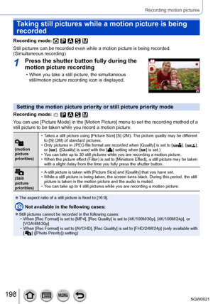 Page 198198SQW0021
Recording motion pictures
Taking still pictures while a motion picture is being 
recorded
Recording mode: 
Still pictures can be recorded even while a motion picture is being recorded. 
(Simultaneous recording)
1Press the shutter button fully during the 
motion picture recording
 • When you take a still picture, the simultaneous still/motion picture recording icon is displayed.
Setting the motion picture priority or still picture priority mode
Recording mode: 
You can use [Picture Mode] in the...