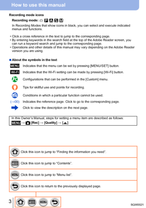 Page 33SQW0021
How to use this manual
Click this icon to jump to “Finding the information you need”.
Click this icon to jump to “Contents”.
Click this icon to jump to “Menu list”.
Click this icon to return to the previously displayed page.
Recording mode icons
Recording mode: 
In Recording Modes that show icons in black, you can select and execute indicated 
menus and functions.
 • Click a cross reference in the text to jump to the corresponding page. • By entering keywords in the search field at the top of...