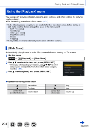 Page 204204SQW0021
Playing Back and Editing Pictures
Using the [Playback] menu
You can specify picture protection, resizing, print settings, and other settings for pictures 
you have taken.
 • For the setting procedures of the menu. (→31)
 ●In the following cases, new pictures are created after they have been edited. Before starting to 
edit, make sure that there is enough free space in the memory card.
 • [RA

W Processing]
 • [T

ext Stamp]
 • [T

ime Lapse Video]
 • [Stop Motion V

ideo]
 • [Resize] •...