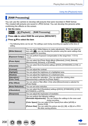 Page 208208SQW0021
Playing Back and Editing Pictures
Using the [Playback] menu
[RAW Processing]
You can use the camera to develop still pictures that were recorded in RAW format. 
The created still pictures are saved in JPEG format. You can develop the pictures while 
confirming the effects on the screen.
1Set the menu
 →  [Playback] → [RAW Processing]
2Press   to select RAW file and press [MENU/SET]
3Press   to select the item
 • The following items can be set. The settings used during recording are applied at...