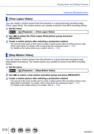 Page 215215SQW0021
Playing Back and Editing Pictures
Using the [Playback] menu
[Time Lapse Video]
You can create a motion picture from the pictures in a group that was recorded using 
[Time Lapse Shot]. The motion picture you created is saved in the MP4 recording format.
1Set the menu
 →  [Playback] → [Time Lapse Video]
2Use   to select the [Time Lapse Shot] picture group and press 
[MENU/SET]
3Create a motion picture after selecting a production method • The process is the same as that used to create a motion...