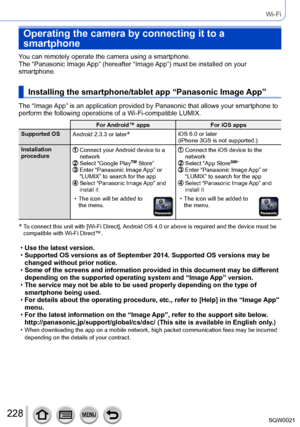 Page 228228SQW0021
Wi-Fi
Operating the camera by connecting it to a 
smartphone
You can remotely operate the camera using a smartphone.
The “Panasonic Image App” (hereafter “Image App”) must be installed on your 
smartphone.
Installing the smartphone/tablet app “Panasonic Image App”
The “Image App” is an application provided by Panasonic that allows your smartphone to 
perform the following operations of a Wi-Fi-compatible LUMIX.
For Android™ appsFor iOS apps
Supported OS  Android 2.3.3 or later
*iOS 6.0 or...