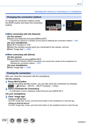 Page 232232SQW0021
Wi-Fi
Operating the camera by connecting it to a smartphone
Changing the connection method
To change the connection method, press 
the [DISP.] button and select the connection 
method.
 ■When connecting with [Via Network]
(On the camera)
  Select [Via Network] and press [MENU/SET] • Connect the camera to a wireless access point by following the connection method (→264) .(On your smartphone)  Set Wi-Fi function to “ON”  Select the wireless access point you connected to the camera, and set...