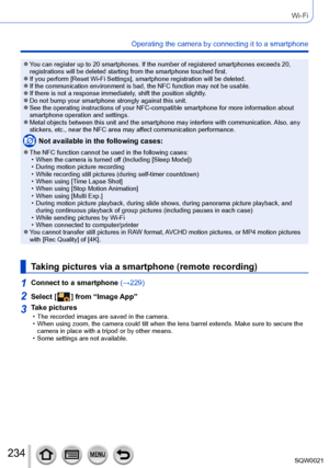 Page 234234SQW0021
Wi-Fi
Operating the camera by connecting it to a smartphone
 ●You can register up to 20 smartphones. If the number of registered smartphones exceeds 20, 
registrations will be deleted starting from the smartphone touched first.
 ●If you perform [Reset Wi-Fi Settings], smartphone registration will be deleted. ●If the communication environment is bad, the NFC function may not be usable. ●If there is not a response immediately, shift the position slightly. ●Do not bump your smartphone strongly...