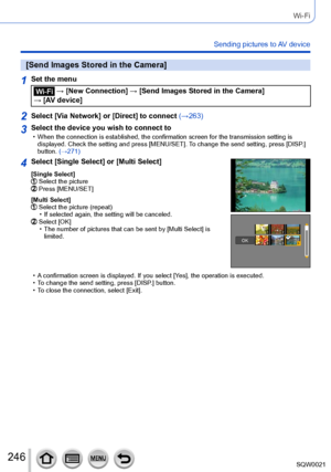 Page 246246SQW0021
Wi-Fi
Sending pictures to AV device
[Send Images Stored in the Camera]
1Set the menu
 → [New Connection] → [Send Images Stored in the Camera] 
→ [AV device]
2Select [Via Network] or [Direct] to connect (→263)
3Select the device you wish to connect to • When the connection is established, the confirmation screen for the transmission setting is  displayed. Check the setting and press [MENU/SET]. T o change the send setting, press [DISP.] 
button. (→271)
4Select [Single Select] or [Multi Select]...