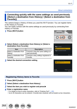 Page 268268SQW0021
Wi-Fi
About connections
Connecting quickly with the same settings as used previously
([Select a destination from History] / [Select a destination from 
Favorite])
The camera keeps a History of times you used the Wi-Fi function. You can register items 
in the History to Favorite. 
You can easily connect with the same settings as used previously by connecting from 
History or Favorite.
1Press [Wi-Fi] button
2Select [Select a destination from History] or [Select a 
destination from Favorite]
Item...