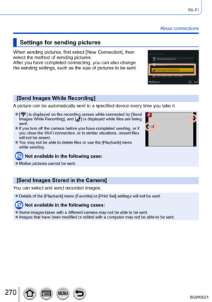 Page 270270SQW0021
Wi-Fi
About connections
Settings for sending pictures
When sending pictures, first select [New Connection], then 
select the method of sending pictures. 
After you have completed connecting, you can also change 
the sending settings, such as the size of pictures to be sent.
[Send Images While Recording]
A picture can be automatically sent to a specified device every time you take it.
 ●[  ] is displayed on the recording screen while connected by [Send 
Images While Recording], and [  ] is...