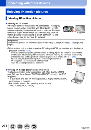 Page 274274SQW0021
Connecting with other devicesEnjoying 4K motion pictures
Viewing 4K motion pictures
 ■Viewing on TV screen
When you connect this unit to a 4K-compatible TV and play 
back a motion picture recorded with [Rec Quality] of [4K], 
you can enjoy high-resolution 4K motion pictures. Although 
resolution output will be lower, you can also play back 4K 
motion pictures by connecting to a high-definition TV and 
other devices that do not have 4K support.
Preparation
When motion pictures are recorded in...