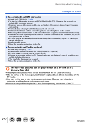 Page 277277SQW0021
Connecting with other devices
Viewing on TV screen
 ■To connect with an HDMI micro cable ●Check the [HDMI Mode]. (→48) ●To play back 24p motion pictures, set [HDMI Mode] to [AUTO]. Otherwise, the picture is not 
output at 24 frames per second.
 ●Bars may appear at the sides or at the top and bottom of the screen, depending on the aspect 
ratio setting.
 ●Cables that do not comply with HDMI standards will not work. ●When an HDMI micro cable is connected, pictures are not displayed on the...