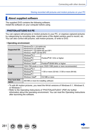 Page 281281SQW0021
Connecting with other devices
Storing recorded still pictures and motion pictures on your PC
About supplied software
The supplied DVD contains the following software.
Install the software on your computer before using.
PHOTOfunSTUDIO 9.6 PE
You can capture still pictures or motion pictures to your PC, or organize captured pictures 
by categorizing by recording date, model name of the digital camera used to record, etc. 
You can also correct still pictures, edit motion pictures, or write to...