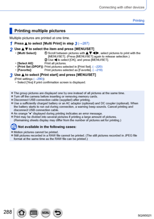 Page 288288SQW0021
Connecting with other devices
Printing
Printing multiple pictures
Multiple pictures are printed at one time.
1Press  to select [Multi Print] in step 3 (→287)
2Use   to select the item and press [MENU/SET] •[Multi Select]:               Scroll between pictures with    , select pictures to print with the 
[MENU/SET]. (Press [MENU/SET] again to release selection.)
   

                                            
 Use  to select [OK], and press [MENU/SET]. •[Select 
All]: 
               Print...