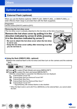 Page 291291SQW0021
OthersOptional accessories
External Flash (optional)
When you use the flashes (optional: DMW-FL220, DMW-FL360L, or DMW-FL580L), a 
wider effective flash range is provided than with the flash (supplied).
Preparation
Set the camera [ON/OFF] switch to [OFF].
Removing the hot shoe cover
The hot shoe cover is already attached to the hot shoe at the time of purchase.
Remove the hot shoe cover by pulling it in the 
direction indicated by arrow 
 while pressing 
it in the direction indicated by arrow...