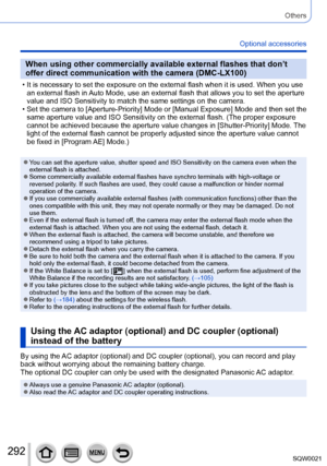 Page 292292SQW0021
Others
Optional accessories
When using other commercially available external flashes that don’t 
offer direct communication with the camera (DMC-LX100)
 • It is necessary to set the exposure on the external flash when it is used. When you use an external flash in Auto Mode, use an external flash that allows you to set the aperture 
value and ISO Sensitivity to match the same settings on the camera.
 • Set the camera to [Aperture-Priority

] Mode or [Manual Exposure] Mode and then set the 
same...