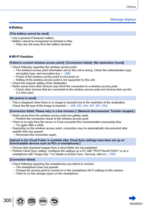 Page 300300SQW0021
Others
Message displays
 ■Battery
[This battery cannot be used]
 • Use a genuine Panasonic battery. • Battery cannot be recognized as terminal is dirty.→  Wipe any dirt away from the battery terminal.
 ■Wi-Fi function
[Failed to connect wireless access point] / [Connection failed] / [No destination found]
 • Check following regarding the wireless access point.→  The wireless access point information set on this unit is wrong. Check the authentication type, 
encryption type, and encryption key....