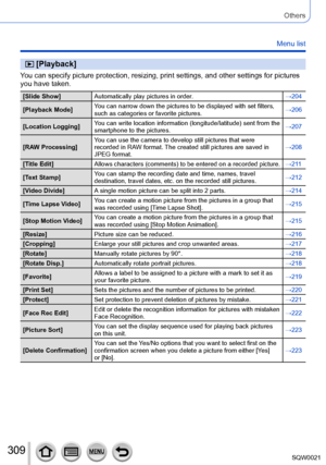 Page 309309SQW0021
Others
Menu list
 [Playback]
You can specify picture protection, resizing, print settings, and other settings for pictures 
you have taken.
[Slide Show]Automatically play pictures in order. →204
[Playback Mode] You can narrow down the pictures to be displayed with set filters, 
such as categories or favorite pictures. →206
[Location Logging] You can write location information (longitude/latitude) sent from the 
smartphone to the pictures.  →207
[RAW Processing] You can use the camera to...