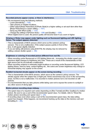 Page 312312SQW0021
Others
Q&A  Troubleshooting
Recorded pictures appear coarse, or there is interference.
 • We recommend trying the following methods.→  Lower [Sensitivity] 

(→136).
→ 
 Take pictures in brighter locations.
→  Either adjust [Noise Reduction

] of [Photo Style] to a higher setting or set each item other than 
[Noise Reduction] to a lower setting. (→101)
→ 
 Set [Long Shtr NR] to [

ON]. (→113)
→ 
 Change the settings of [Picture Size] 

(→108) and [Quality] (→109).
 • When Digital Zoom is used,...