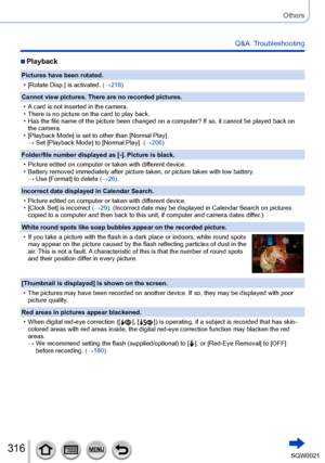 Page 316316SQW0021
Others
Q&A  Troubleshooting
 ■Playback
Pictures have been rotated.
 • [Rotate Disp.] is activated. 
(→218)
Cannot view pictures. There are no recorded pictures.
 • A card is not inserted in the camera. • There is no picture on the card to play back. • Has the file name of the picture been changed on a computer? If so, it cannot be played back on  the camera.
 • [Playback Mode

] is set to other than [Normal Play].
→ 
 Set [Playback Mode

] to [Normal Play]. (→206)
Folder/file number displayed...