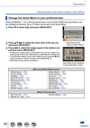 Page 3535SQW0021
Preparations
Calling frequently-used menus instantly  (Quick Menu)
Change the Quick Menu to your preferred item
When [Q.MENU] (→34) in the [Custom] menu is set to [CUSTOM], the Quick Menu can 
be changed as desired. Up to 15 items can be set to the Quick Menu.
1Press  to select [  ] and press [MENU/SET]
2Press     to select the menu item in the top row 
and press [MENU/SET]Items that can be 
setup as Quick Menus
Items that can be displayed 
in the Quick Menu screen
3Press   to select the empty...