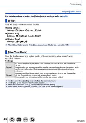 Page 4343SQW0021
Preparations
Using the [Setup] menu
For details on how to select the [Setup] menu settings, refer to (→31)
[Beep]
Sets the beep sounds or shutter sounds.
 ■[Beep Volume]
Settings: 
 (High) / (Low) /  (Off)
 ■[Shutter Vol.]
Settings: 
 (High) / (Low) /  (Off)
 ■[Shutter Tone]
Settings: 
 /  / 
 ●When [Silent Mode] is set to [ON], [Beep Volume] and [Shutter Vol.] are set to “Off”.
[Live View Mode]
Sets the display speed and picture quality of the screen (Live View screen) when 
recording...