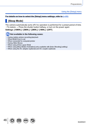 Page 4646SQW0021
Preparations
Using the [Setup] menu
For details on how to select the [Setup] menu settings, refer to (→31)
[Sleep Mode]
The camera automatically turns off if no operation is performed for a preset period of time. • To restore → Press the shutter button halfway
, or turn on the power again.
Settings: [10MIN.] / [5MIN.] / [2MIN.] / [1MIN.] / [OFF]
Not available in the following cases:
 • During motion picture recording/playback • When [Multi Exp.] is set • When connected to computer/printer •...