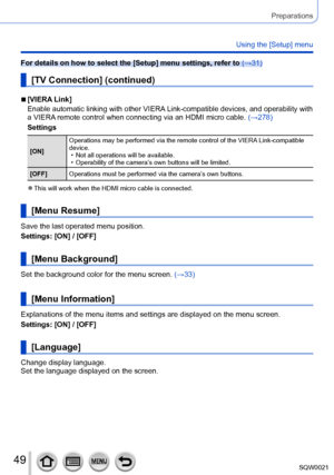 Page 4949SQW0021
Preparations
Using the [Setup] menu
For details on how to select the [Setup] menu settings, refer to (→31)
[TV Connection] (continued)
 ■[VIERA Link]
Enable automatic linking with other VIERA Link-compatible devices, and operability with 
a VIERA remote control when connecting via an HDMI micro cable. (→278)
Settings
[ON] Operations may be performed via the remote control of the VIERA Link-compatible 
device. • Not all operations will be available. • Operability of the camera’s own buttons will...