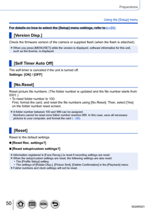 Page 5050SQW0021
Preparations
Using the [Setup] menu
For details on how to select the [Setup] menu settings, refer to (→31)
[Version Disp.]
Check the firmware version of the camera or supplied flash (when the flash is attached).
 ●When you press [MENU/SET] while the version is displayed, software information for this unit, 
such as the license, is displayed.
[Self Timer Auto Off]
The self-timer is canceled if the unit is turned off.
Settings: [ON] / [OFF]
[No.Reset]
Reset picture file numbers. (The folder...