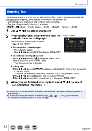 Page 5252SQW0021
Preparations
Entering Text
Use the cursor button to enter names with the Face Recognition function and in [Profile 
Setup] (babies and pets), or to register locations in [Travel Date] etc.
 • Only alphabetical characters and symbols can be entered. • Example of operation for displaying a screen:
 →  [Rec] → [Profile Setup] → [SET] → [Baby1] → [Name] → [SET]
1Use     to select characters
2Press [MENU/SET] several times until the 
desired character is displayed
Text is inserted at the cursor...