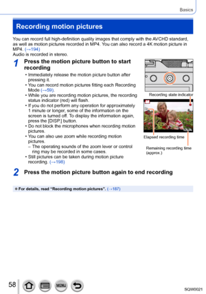 Page 5858SQW0021
Basics
Recording motion pictures
You can record full high-definition quality images that comply with the AVCHD standard, 
as well as motion pictures recorded in MP4. You can also record a 4K motion picture in 
MP4. (→194)
Audio is recorded in stereo.
1Press the motion picture button to start 
recording
 • Immediately release the motion picture button after pressing it.
 • You can record motion pictures fitting each Recording Mode 

(→59).
 • While you are recording motion pictures, the...