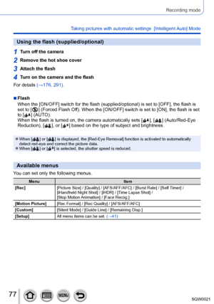 Page 7777SQW0021
Recording mode
Taking pictures with automatic settings  [Intelligent Auto] Mode 
Using the flash (supplied/optional)
1Turn off the camera
2Remove the hot shoe cover
3Attach the flash
4Turn on the camera and the flash
For details (→176, 291).
 ■Flash
When the [ON/OFF] switch for the flash (supplied/optional) is set to [OFF], the flash is 
set to [
  ] (Forced Flash Off). When the [ON/O FF] switch is set to [ON], the flash is set 
to [  ] (AUTO).
When the flash is turned on, the camera...