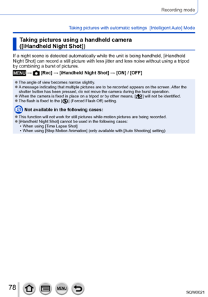 Page 7878SQW0021
Recording mode
Taking pictures with automatic settings  [Intelligent Auto] Mode 
Taking pictures using a handheld camera 
([iHandheld Night Shot])
If a night scene is detected automatically while the unit is being handheld, [iHandheld 
Night Shot] can record a still picture with less jitter and less noise without using a tripod 
by combining a burst of pictures.
 →  [Rec] → [iHandheld Night Shot] → [ON] / [OFF]
 ●The angle of view becomes narrow slightly. ●A message indicating that multiple...