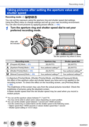 Page 8080SQW0021
Recording mode
Taking pictures after setting the aperture value and 
shutter speed
Recording mode: 
You can set the exposure using the aperture ring and shutter speed dial settings.
Using the [Rec] menu to change settings and set up your own recording environment.
You can also record pictures by applying picture effects. (→89)
1Turn the aperture ring and shutter speed dial to set your 
preferred recording mode.
Set the aperture ring where it clicks.
Align with 
the indicator
Recording mode...