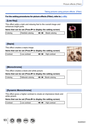 Page 9393SQW0021
Picture effects (Filter)
Taking pictures using picture effects  (Filter)
For the setting procedures for picture effects (Filter), refer to (→89).
[Low Key]
This effect adds a dark and relaxing feel to the overall image and 
enhances bright parts.
Items that can be set (Press 
 to display the setting screen)
ColoringReddish coloringBluish coloring
[Sepia]
This effect creates a sepia image.
Items that can be set (Press 
 to display the setting screen)
ContrastLow contrastHigh contrast...