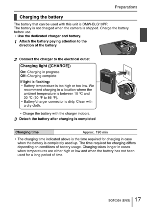 Page 1717SQT0359 (ENG)
Preparations
Charging the battery
The battery that can be used with this unit is DMW-BLG10PP.
The battery is not charged when the camera is shipped. Charge the batter\
y 
before use. 
• Use the dedicated charger and battery.
1Attach the battery paying attention to the 
direction of the battery
2Connect the charger to the electrical outlet
Charging light ([CHARGE])
On: Charging in progress
Off: Charging complete
If light is flashing:
 • Battery temperature is too high or too low. We...